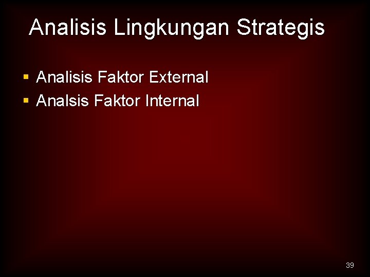 Analisis Lingkungan Strategis § Analisis Faktor External § Analsis Faktor Internal 39 