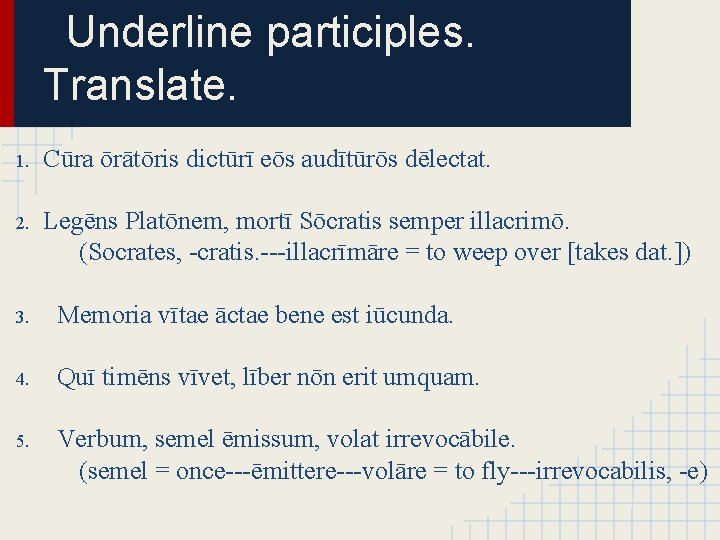 Underline participles. Translate. 1. Cūra ōrātōris dictūrī eōs audītūrōs dēlectat. 2. Legēns Platōnem, mortī