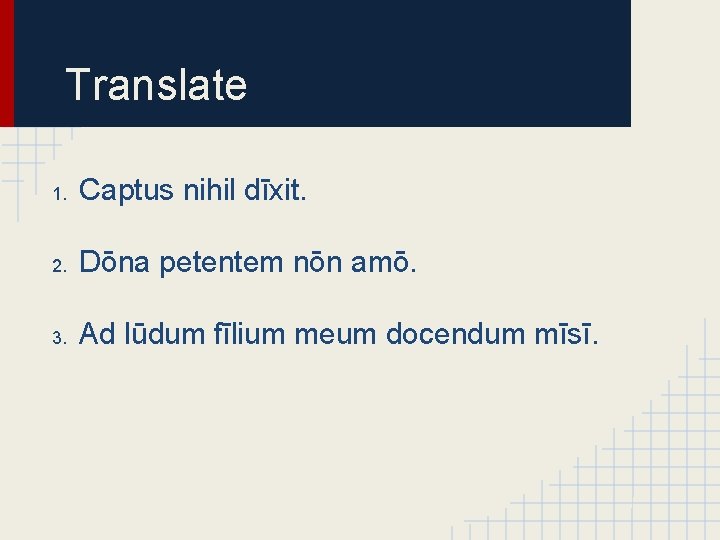 Translate 1. Captus nihil dīxit. 2. Dōna petentem nōn amō. 3. Ad lūdum fīlium