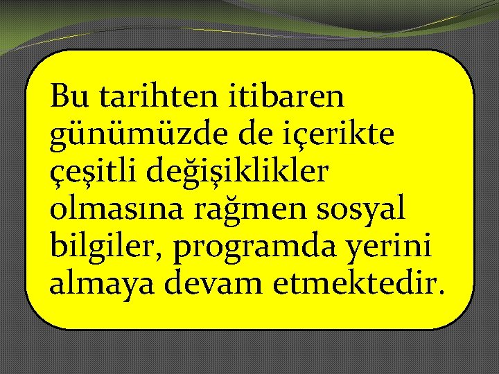 Bu tarihten itibaren günümüzde de içerikte çeşitli değişiklikler olmasına rağmen sosyal bilgiler, programda yerini