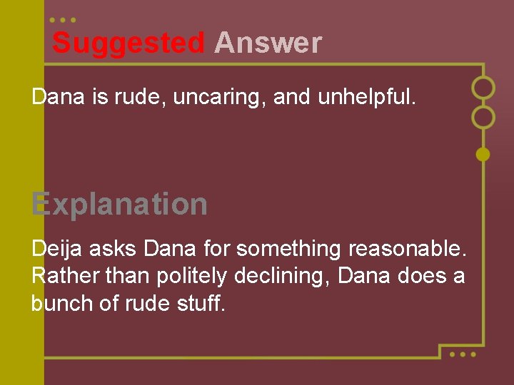 Suggested Answer Dana is rude, uncaring, and unhelpful. Explanation Deija asks Dana for something