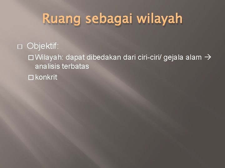 Ruang sebagai wilayah � Objektif: � Wilayah: dapat dibedakan dari ciri-ciri/ gejala alam analisis