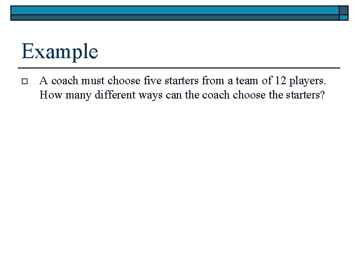 Example o A coach must choose five starters from a team of 12 players.