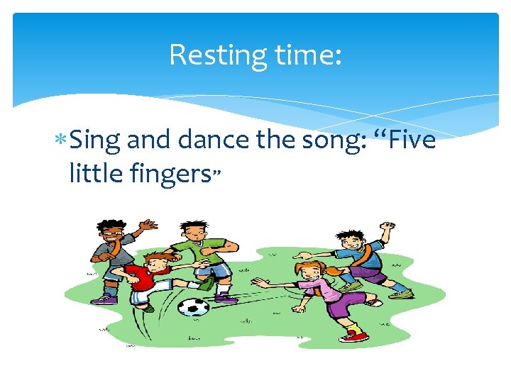 Resting time: Sing and dance the song: “Five little fingers” 