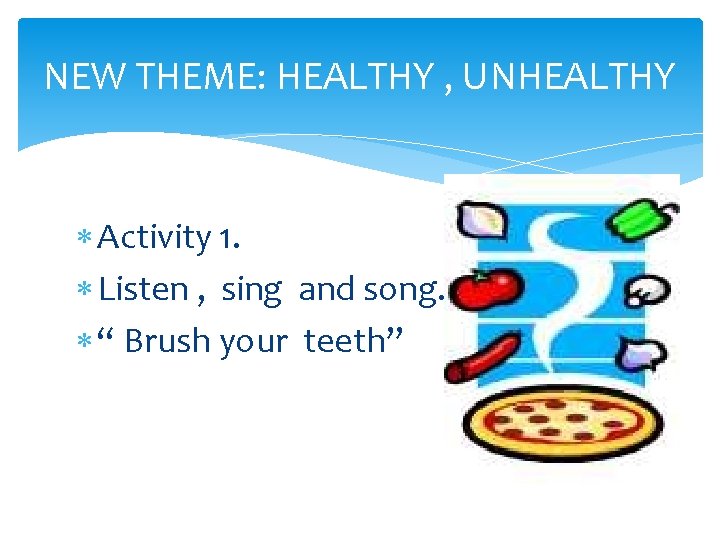 NEW THEME: HEALTHY , UNHEALTHY Activity 1. Listen , sing and song. “ Brush