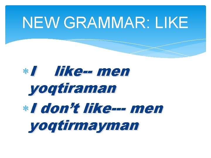 NEW GRAMMAR: LIKE I like-- men yoqtiraman I don’t like--- men yoqtirmayman 