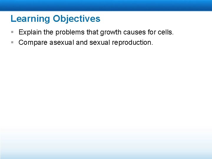 Learning Objectives § Explain the problems that growth causes for cells. § Compare asexual
