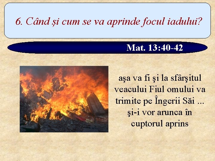 6. Când și cum se va aprinde focul iadului? Mat. 13: 40 -42 aşa