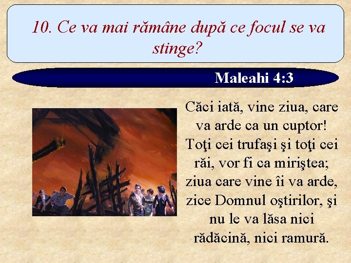 10. Ce va mai rămâne după ce focul se va stinge? Maleahi 4: 3