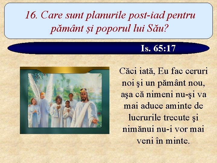 16. Care sunt planurile post-iad pentru pământ și poporul lui Său? Is. 65: 17