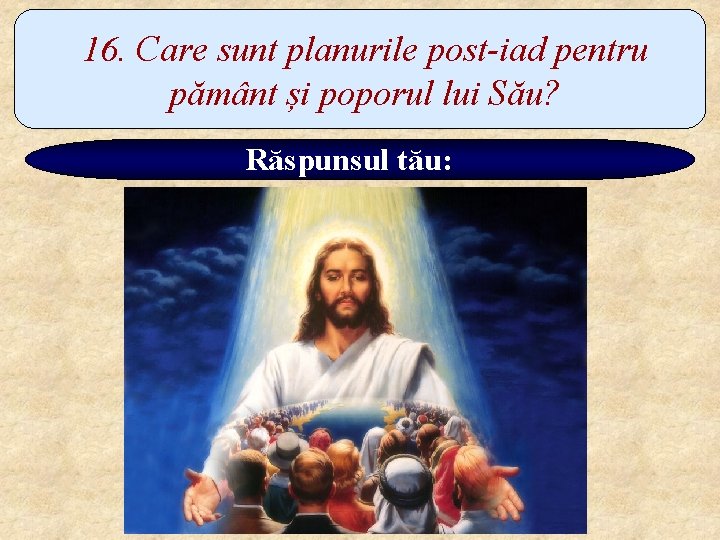 16. Care sunt planurile post-iad pentru pământ și poporul lui Său? Răspunsul tău: 