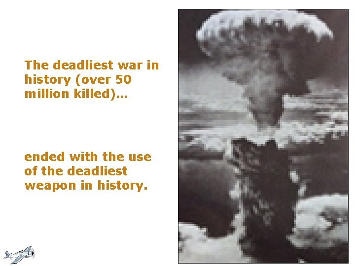 The deadliest war in history (over 50 million killed)… ended with the use of