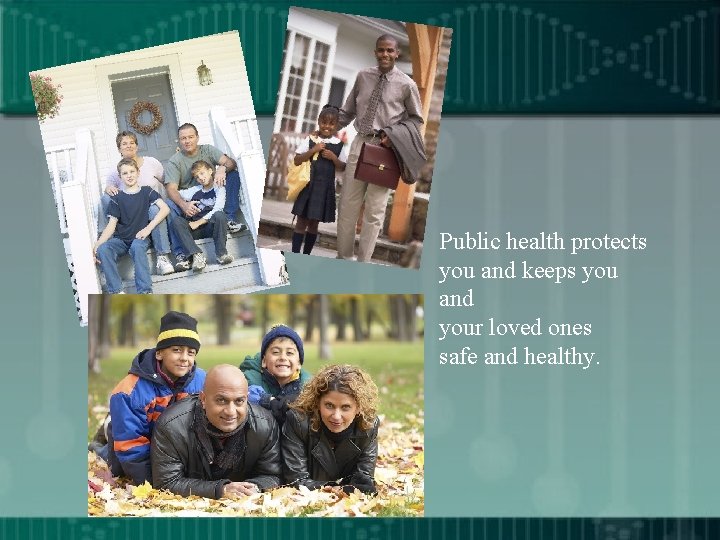 Public health protects you and keeps you and your loved ones safe and healthy.