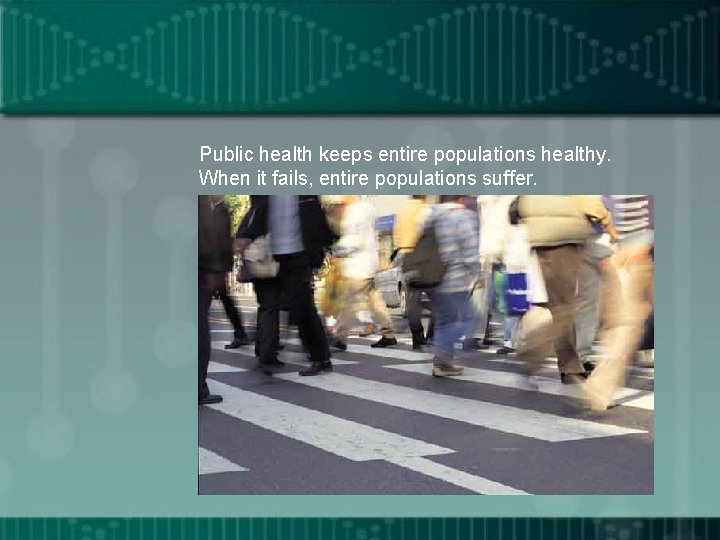 Public health keeps entire populations healthy. When it fails, entire populations suffer. 