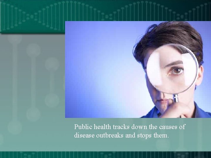 Public health tracks down the causes of disease outbreaks and stops them. 