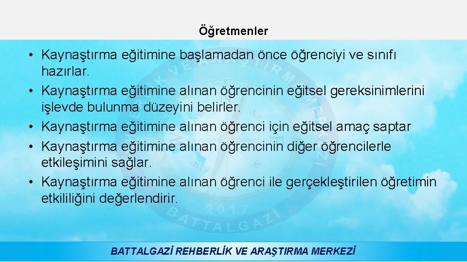 Öğretmenler • Kaynaştırma eğitimine başlamadan önce öğrenciyi ve sınıfı hazırlar. • Kaynaştırma eğitimine alınan