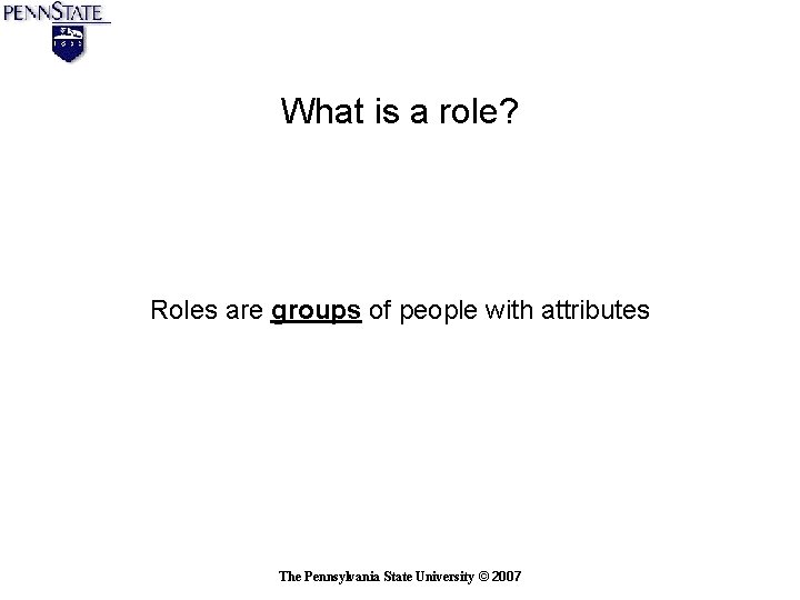 What is a role? Roles are groups of people with attributes The Pennsylvania State What is a role? Roles are groups of people with attributes The Pennsylvania State