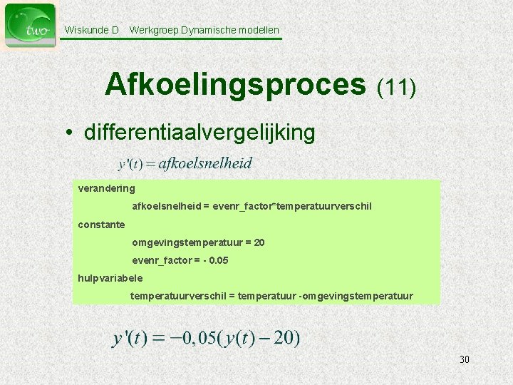 Wiskunde D Werkgroep Dynamische modellen Afkoelingsproces (11) • differentiaalvergelijking verandering afkoelsnelheid = evenr_factor*temperatuurverschil constante