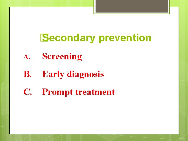 � Secondary prevention A. Screening B. Early diagnosis C. Prompt treatment 