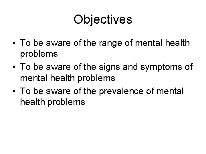 Objectives • To be aware of the range of mental health problems • To
