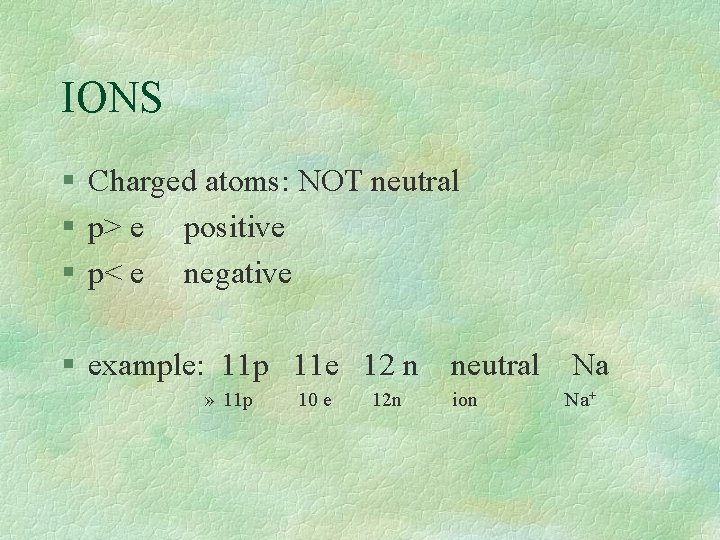 IONS § Charged atoms: NOT neutral § p> e positive § p< e negative