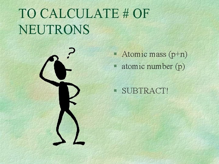TO CALCULATE # OF NEUTRONS § Atomic mass (p+n) § atomic number (p) §