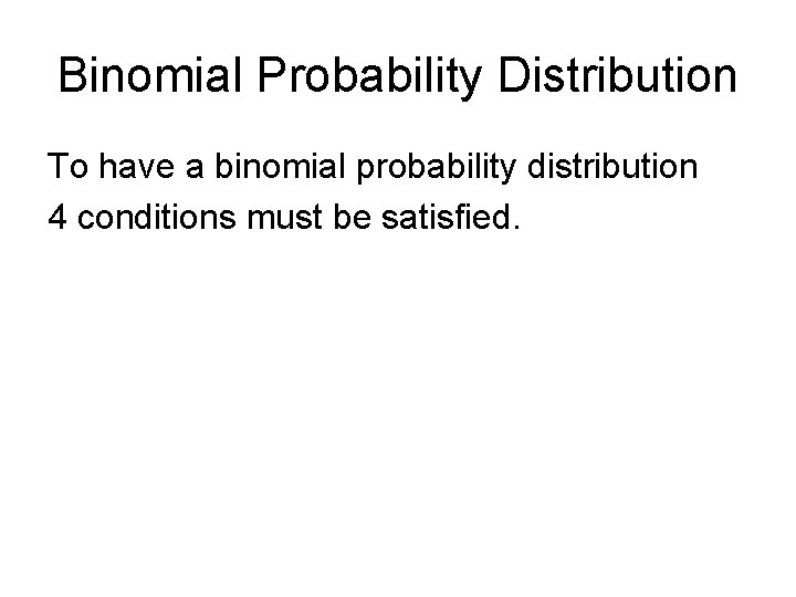 Binomial Probability Distribution To have a binomial probability distribution 4 conditions must be satisfied.