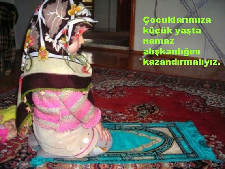 Çocuklarımıza küçük yaşta namaz alışkanlığını kazandırmalıyız. 