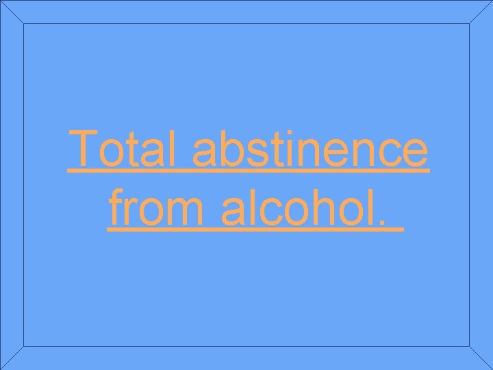 Total abstinence from alcohol. 