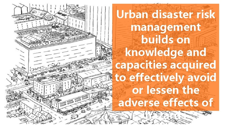 Urban disaster risk management builds on knowledge and capacities acquired to effectively avoid or