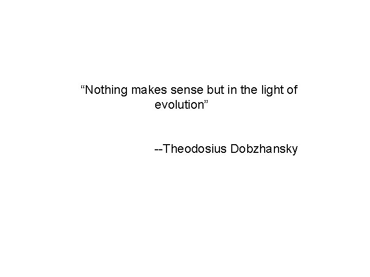 “Nothing makes sense but in the light of evolution” --Theodosius Dobzhansky 