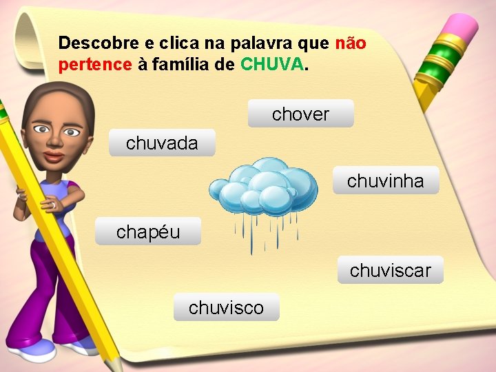 Descobre e clica na palavra que não pertence à família de CHUVA. chover chuvada