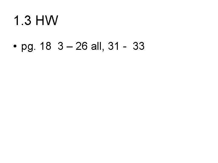 1. 3 HW • pg. 18 3 – 26 all, 31 - 33 