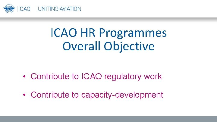 ICAO HR Programmes Overall Objective • Contribute to ICAO regulatory work • Contribute to
