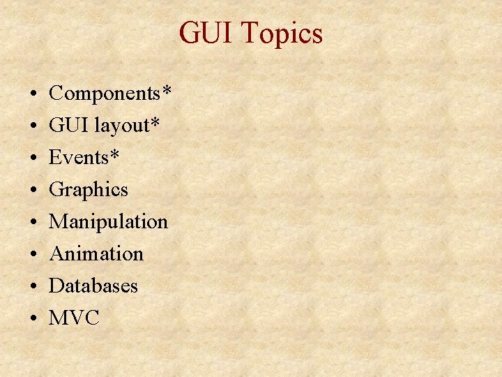 GUI Topics • • Components* GUI layout* Events* Graphics Manipulation Animation Databases MVC GUI Topics • • Components* GUI layout* Events* Graphics Manipulation Animation Databases MVC