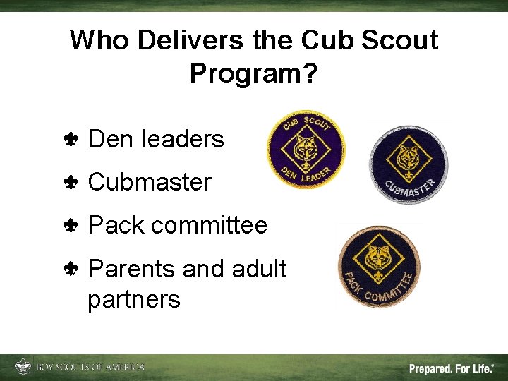 Who Delivers the Cub Scout Program? Den leaders Cubmaster Pack committee Parents and adult