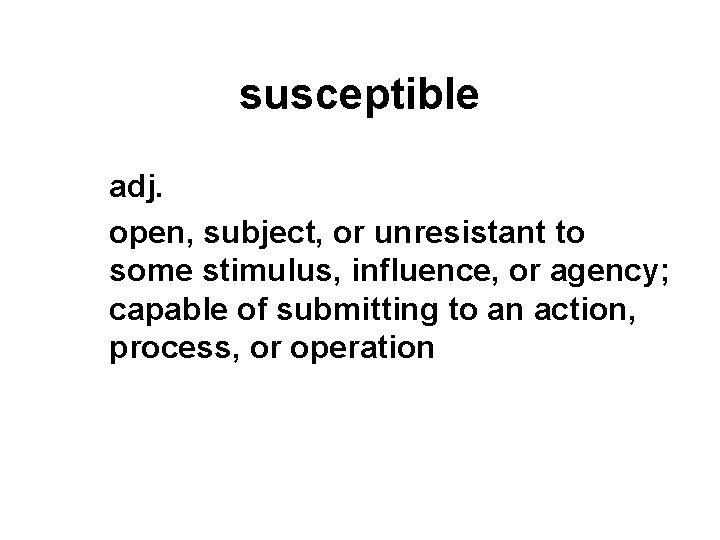 susceptible adj. open, subject, or unresistant to some stimulus, influence, or agency; capable of