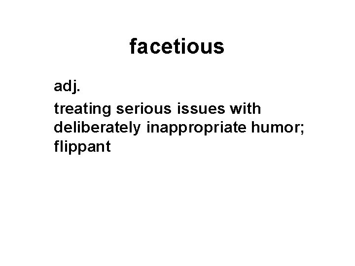 facetious adj. treating serious issues with deliberately inappropriate humor; flippant 