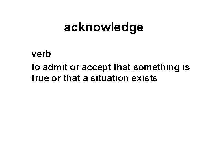 acknowledge verb to admit or accept that something is true or that a situation