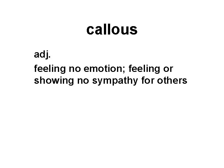 callous adj. feeling no emotion; feeling or showing no sympathy for others 