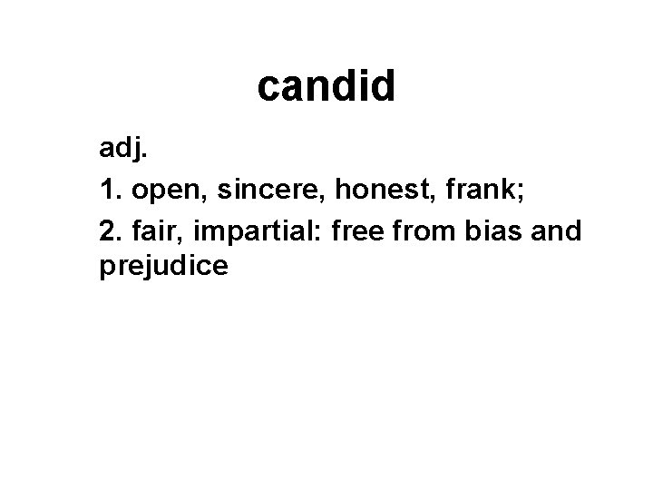 candid adj. 1. open, sincere, honest, frank; 2. fair, impartial: free from bias and