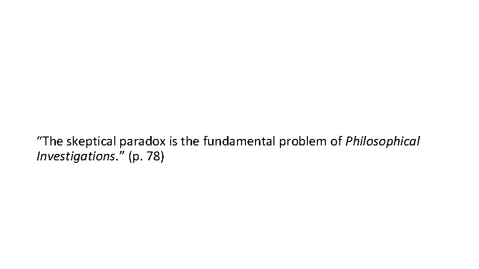 “The skeptical paradox is the fundamental problem of Philosophical Investigations. ” (p. 78) 