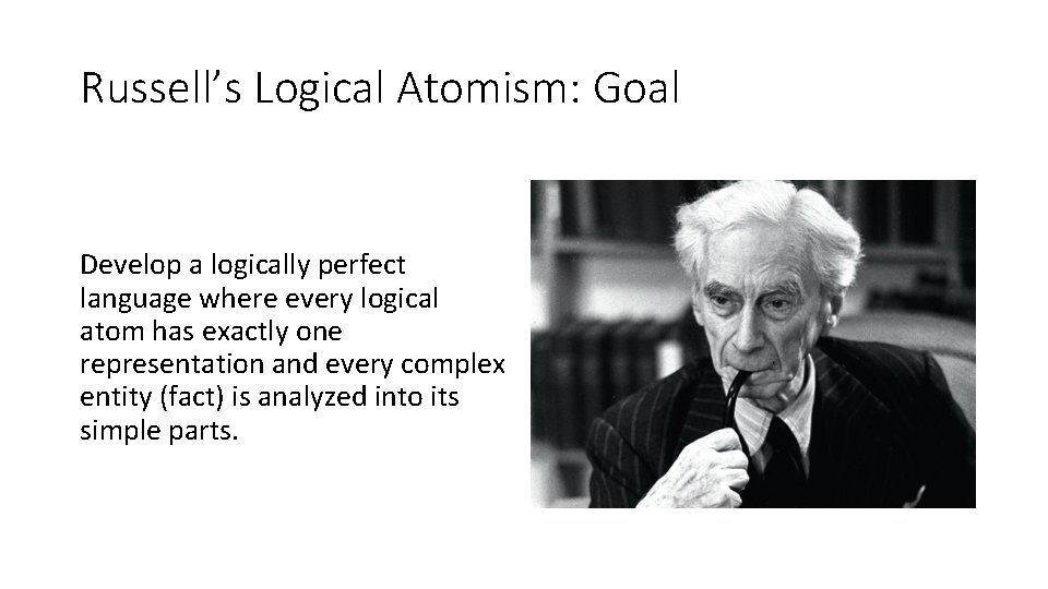 Russell’s Logical Atomism: Goal Develop a logically perfect language where every logical atom has