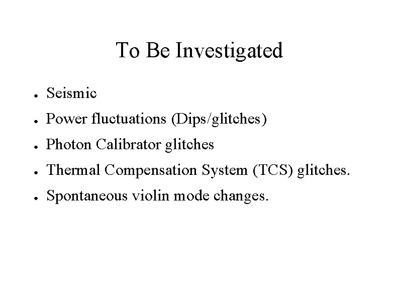To Be Investigated ● Seismic ● Power fluctuations (Dips/glitches) ● Photon Calibrator glitches ●