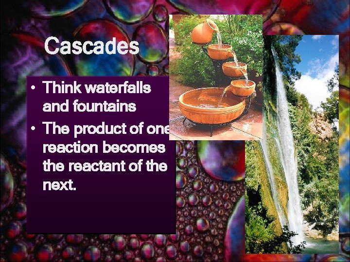 Cascades • Think waterfalls and fountains • The product of one reaction becomes the