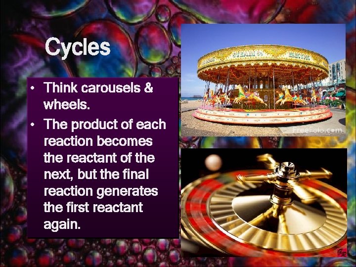 Cycles • Think carousels & wheels. • The product of each reaction becomes the