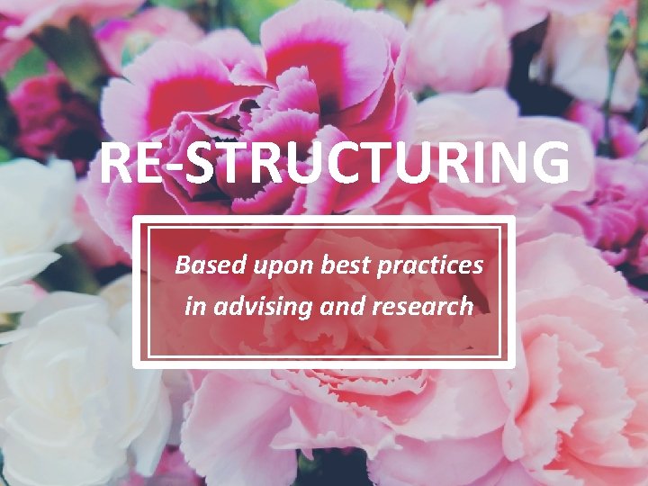 RE-STRUCTURING Based upon best practices in advising and research 