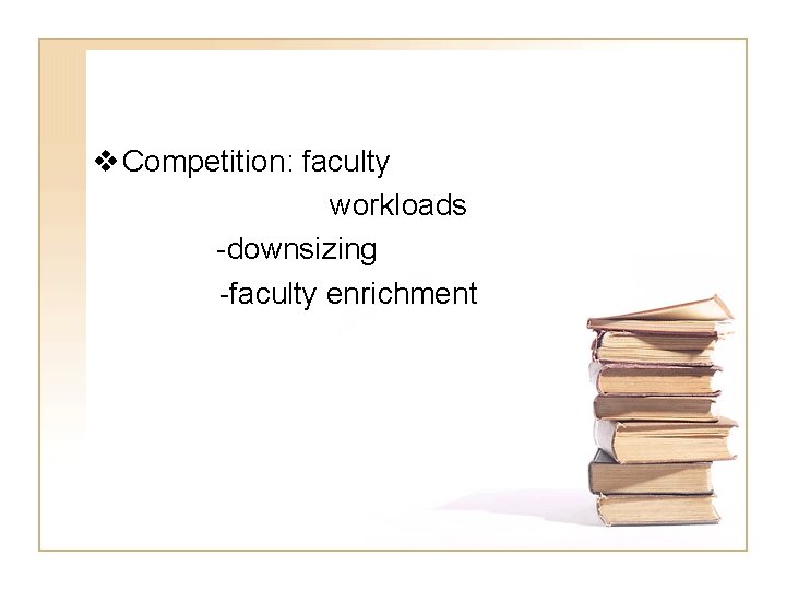 v Competition: faculty workloads -downsizing -faculty enrichment 
