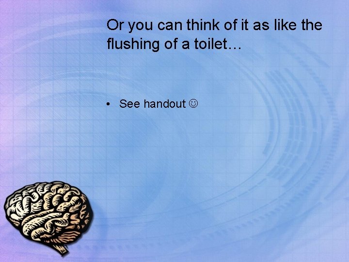 Or you can think of it as like the flushing of a toilet… •