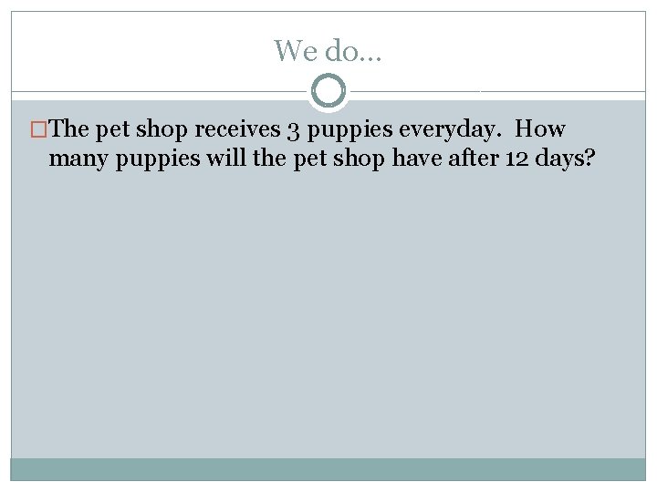 We do… �The pet shop receives 3 puppies everyday. How many puppies will the